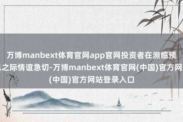 万博manbext体育官网app官网投资者在濒临预期中的降息之际情谊急切-万博manbext体育官网(中国)官方网站登录入口