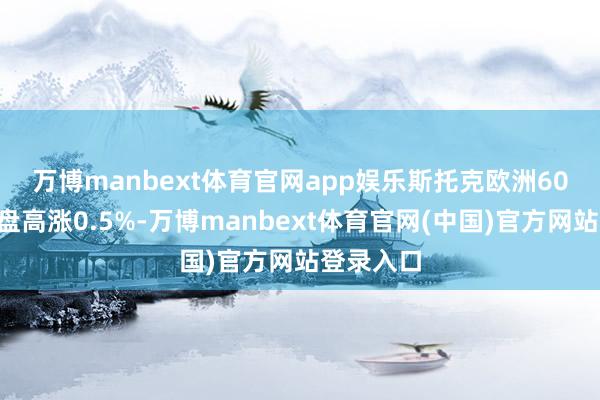 万博manbext体育官网app娱乐　　斯托克欧洲600指数收盘高涨0.5%-万博manbext体育官网(中国)官方网站登录入口