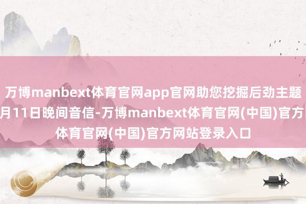 万博manbext体育官网app官网助您挖掘后劲主题契机！		　　9月11日晚间音信-万博manbext体育官网(中国)官方网站登录入口