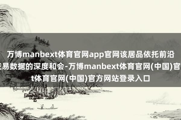 万博manbext体育官网app官网该居品依托前沿AI本事与海量交易数据的深度和会-万博manbext体育官网(中国)官方网站登录入口