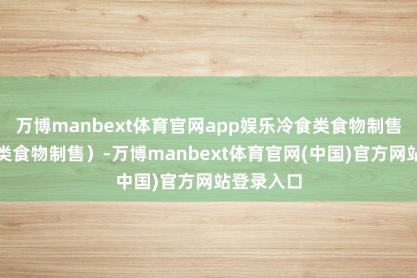 万博manbext体育官网app娱乐冷食类食物制售（含冷荤类食物制售）-万博manbext体育官网(中国)官方网站登录入口