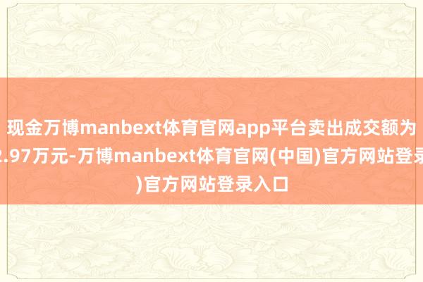 现金万博manbext体育官网app平台卖出成交额为2842.97万元-万博manbext体育官网(中国)官方网站登录入口