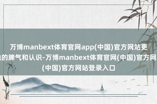万博manbext体育官网app(中国)官方网站更时弊的是她的脾气和认识-万博manbext体育官网(中国)官方网站登录入口