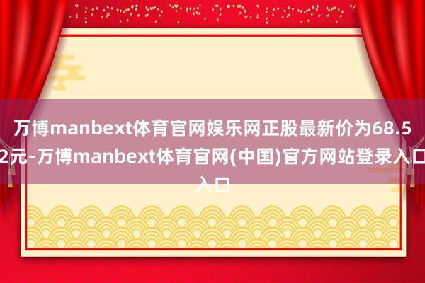 万博manbext体育官网娱乐网正股最新价为68.52元-万博manbext体育官网(中国)官方网站登录入口