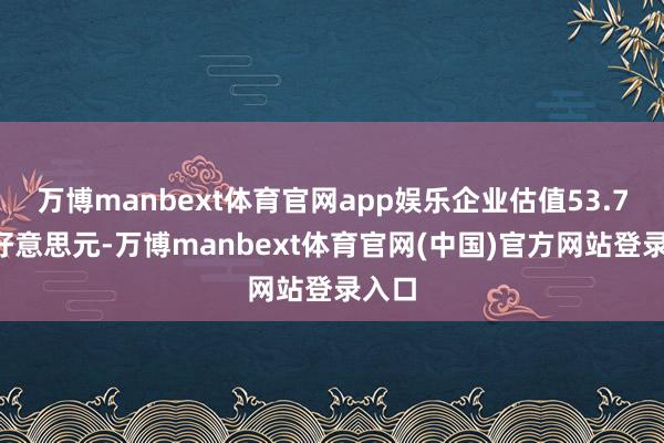 万博manbext体育官网app娱乐企业估值53.75亿好意思元-万博manbext体育官网(中国)官方网站登录入口