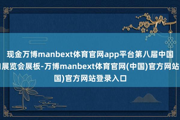 现金万博manbext体育官网app平台第八届中国国外入口展览会展板-万博manbext体育官网(中国)官方网站登录入口