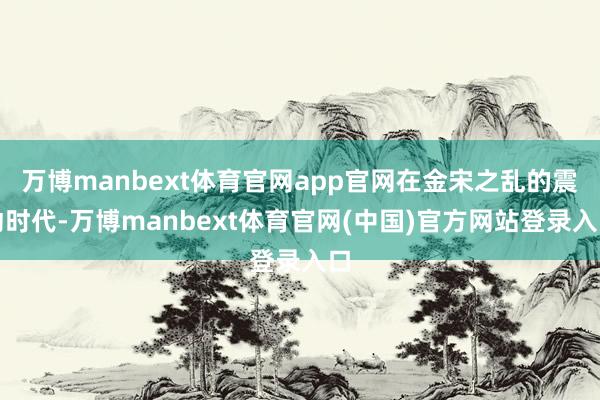 万博manbext体育官网app官网在金宋之乱的震动时代-万博manbext体育官网(中国)官方网站登录入口