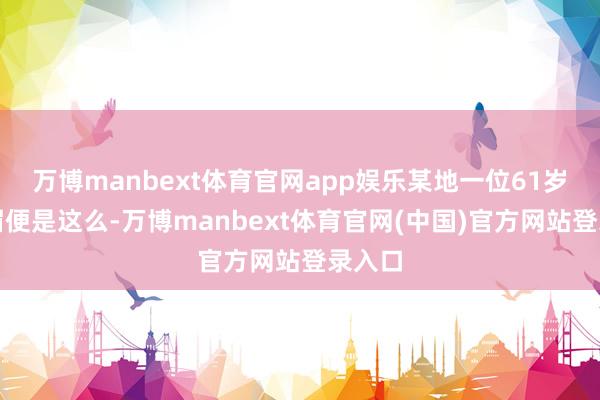 万博manbext体育官网app娱乐某地一位61岁的须眉便是这么-万博manbext体育官网(中国)官方网站登录入口
