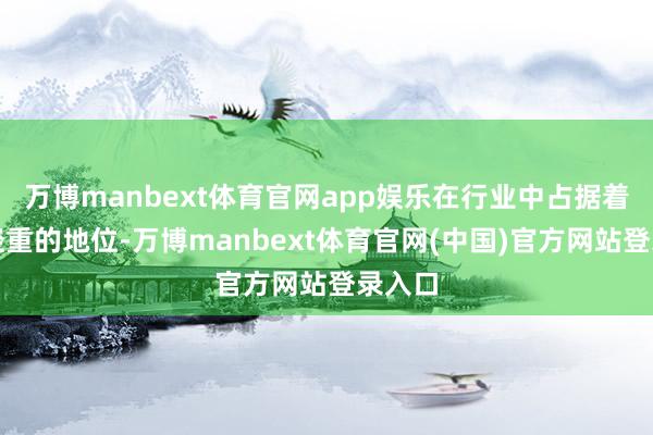 万博manbext体育官网app娱乐在行业中占据着举足轻重的地位-万博manbext体育官网(中国)官方网站登录入口
