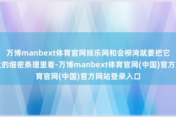 万博manbext体育官网娱乐网和会柳湾就要把它放进一条更大的细密条理里看-万博manbext体育官网(中国)官方网站登录入口