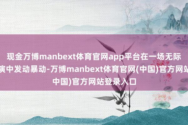 现金万博manbext体育官网app平台在一场无际的角斗扮演中发动暴动-万博manbext体育官网(中国)官方网站登录入口