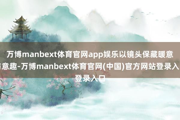 万博manbext体育官网app娱乐以镜头保藏暖意与意趣-万博manbext体育官网(中国)官方网站登录入口
