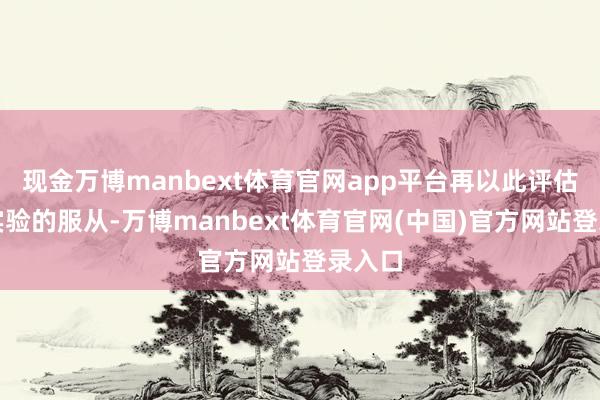 现金万博manbext体育官网app平台再以此评估圆善实验的服从-万博manbext体育官网(中国)官方网站登录入口