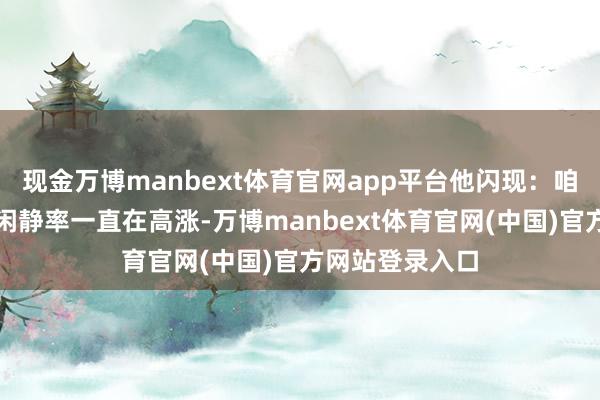 现金万博manbext体育官网app平台他闪现:咱们必须意志到闲静率一直在高涨-万博manbext体育官网(中国)官方网站登录入口