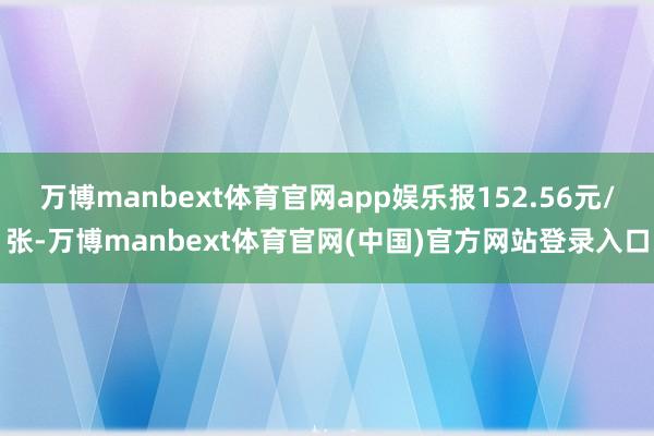 万博manbext体育官网app娱乐报152.56元/张-万博manbext体育官网(中国)官方网站登录入口